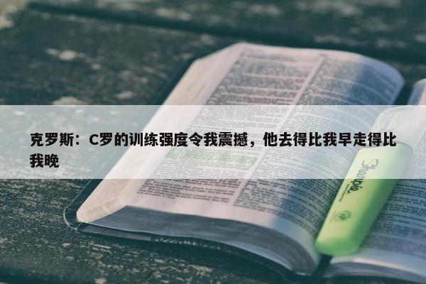 克罗斯：C罗的训练强度令我震撼，他去得比我早走得比我晚