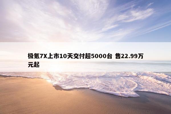 极氪7X上市10天交付超5000台 售22.99万元起