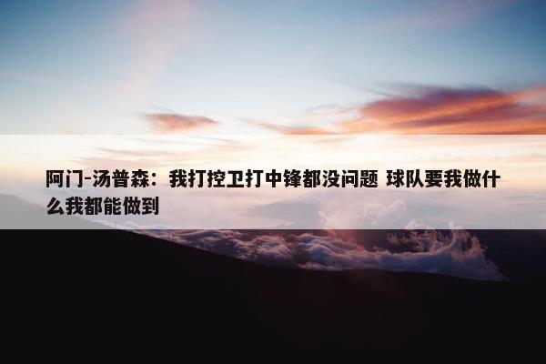 阿门-汤普森：我打控卫打中锋都没问题 球队要我做什么我都能做到