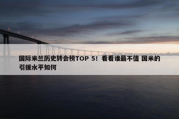 国际米兰历史转会榜TOP 5！看看谁最不值 国米的引援水平如何