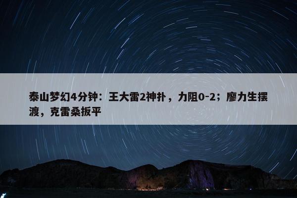 泰山梦幻4分钟：王大雷2神扑，力阻0-2；廖力生摆渡，克雷桑扳平