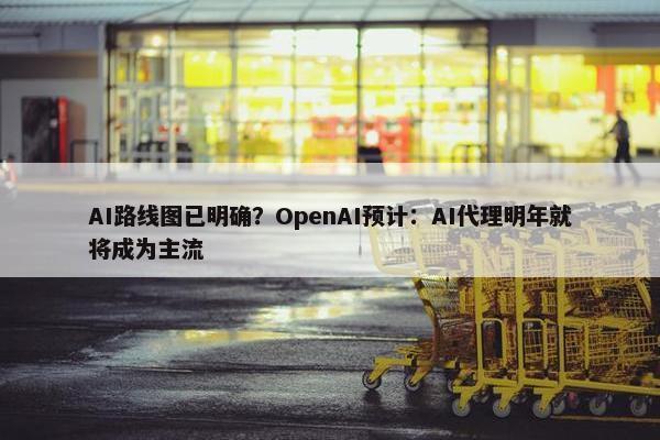 AI路线图已明确？OpenAI预计：AI代理明年就将成为主流