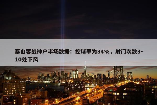 泰山客战神户半场数据：控球率为34%，射门次数3-10处下风