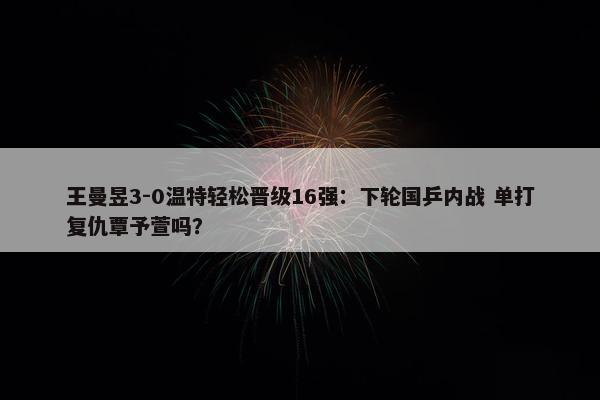 王曼昱3-0温特轻松晋级16强：下轮国乒内战 单打复仇覃予萱吗？