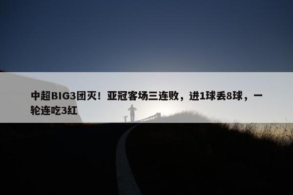 中超BIG3团灭！亚冠客场三连败，进1球丢8球，一轮连吃3红