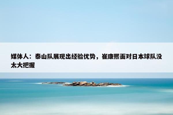 媒体人：泰山队展现出经验优势，崔康熙面对日本球队没太大把握