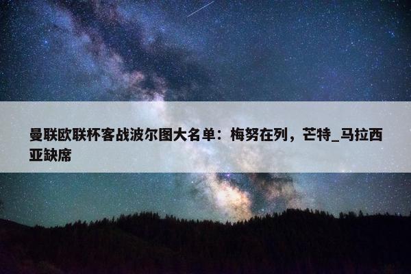 曼联欧联杯客战波尔图大名单：梅努在列，芒特_马拉西亚缺席