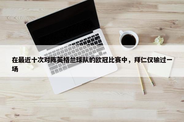 在最近十次对阵英格兰球队的欧冠比赛中，拜仁仅输过一场