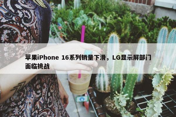 苹果iPhone 16系列销量下滑，LG显示屏部门面临挑战