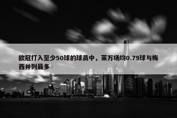 欧冠打入至少50球的球员中，莱万场均0.79球与梅西并列最多