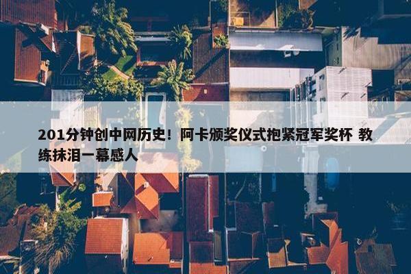 201分钟创中网历史！阿卡颁奖仪式抱紧冠军奖杯 教练抹泪一幕感人