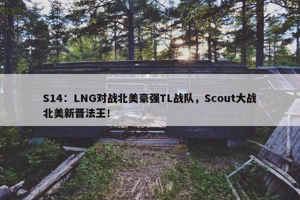 S14：LNG对战北美豪强TL战队，Scout大战北美新晋法王！