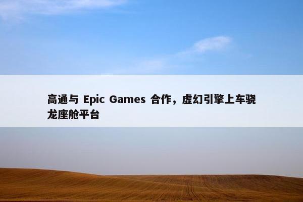 高通与 Epic Games 合作，虚幻引擎上车骁龙座舱平台