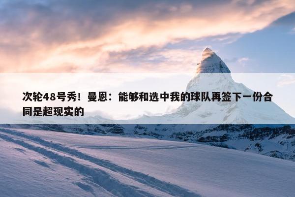 次轮48号秀！曼恩：能够和选中我的球队再签下一份合同是超现实的