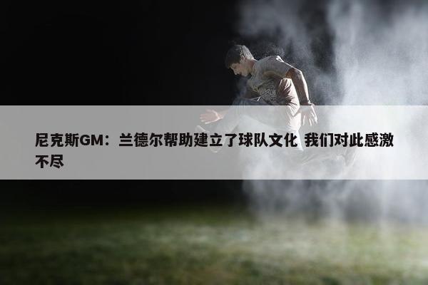 尼克斯GM：兰德尔帮助建立了球队文化 我们对此感激不尽