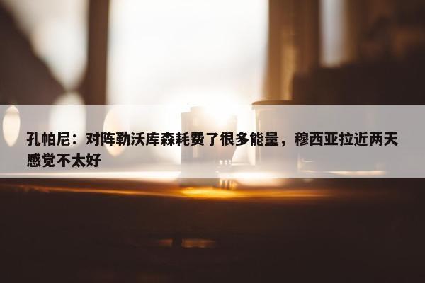 孔帕尼：对阵勒沃库森耗费了很多能量，穆西亚拉近两天感觉不太好