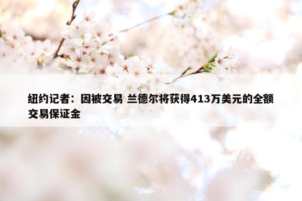 纽约记者：因被交易 兰德尔将获得413万美元的全额交易保证金