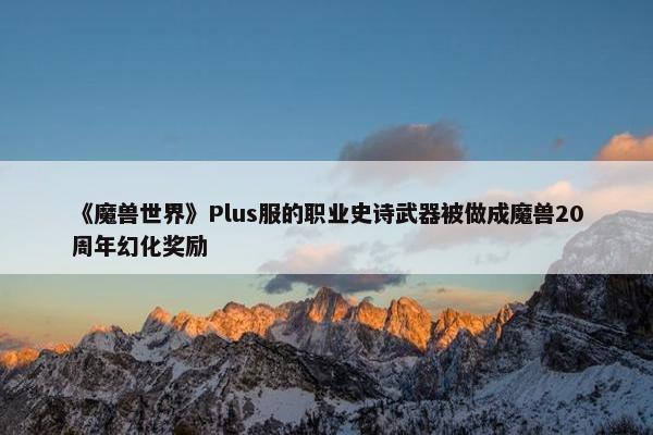 《魔兽世界》Plus服的职业史诗武器被做成魔兽20周年幻化奖励