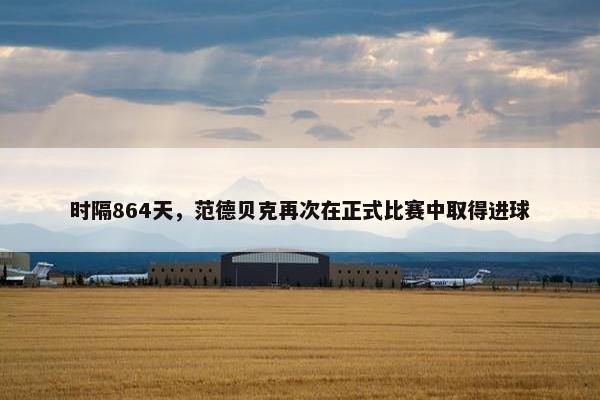 时隔864天，范德贝克再次在正式比赛中取得进球