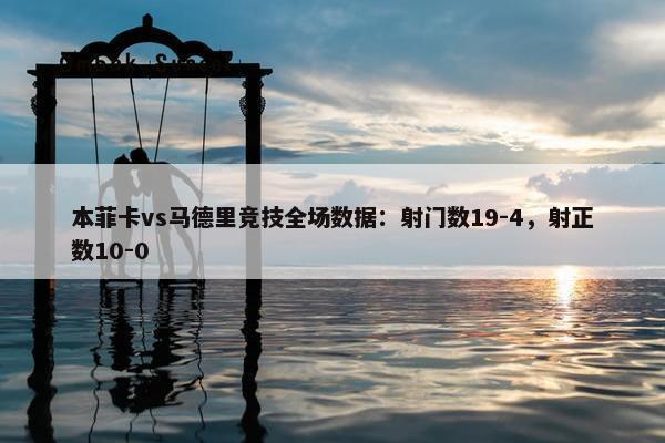 本菲卡vs马德里竞技全场数据：射门数19-4，射正数10-0