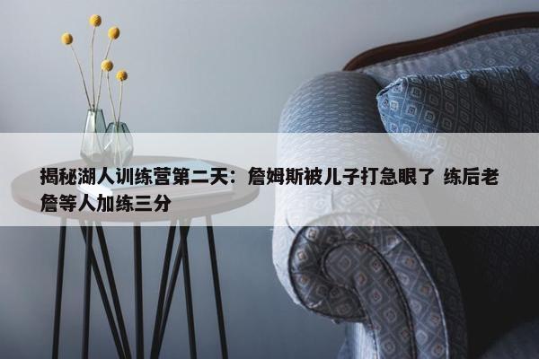 揭秘湖人训练营第二天：詹姆斯被儿子打急眼了 练后老詹等人加练三分