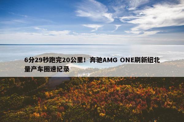 6分29秒跑完20公里！奔驰AMG ONE刷新纽北量产车圈速纪录