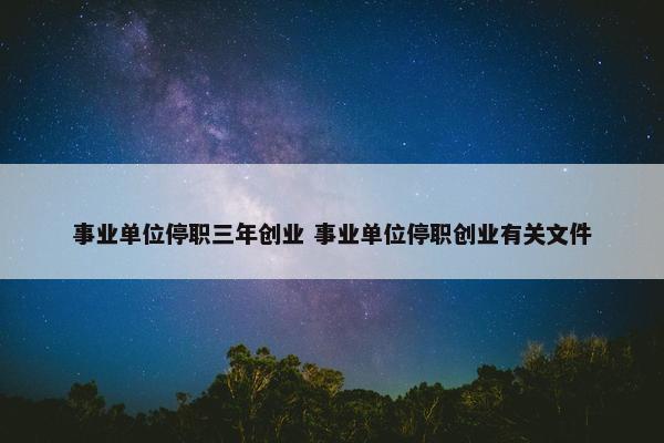 事业单位停职三年创业 事业单位停职创业有关文件