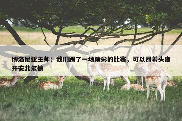 博洛尼亚主帅：我们踢了一场精彩的比赛，可以昂着头离开安菲尔德