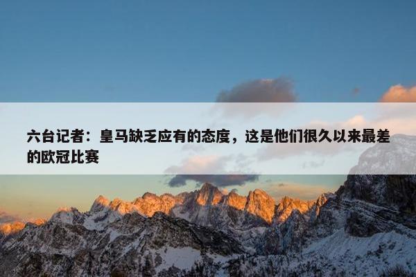 六台记者：皇马缺乏应有的态度，这是他们很久以来最差的欧冠比赛