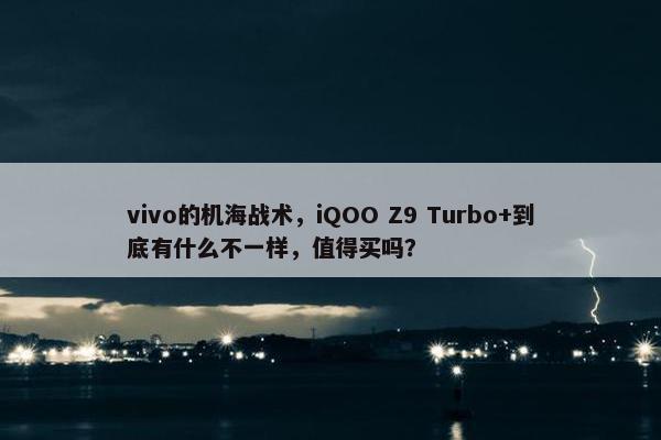 vivo的机海战术，iQOO Z9 Turbo+到底有什么不一样，值得买吗？