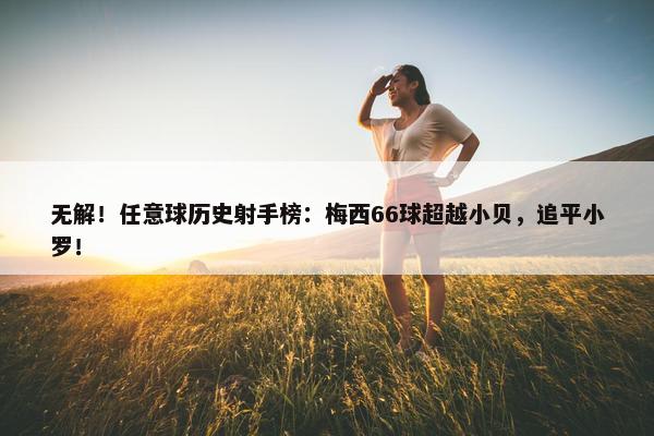 无解！任意球历史射手榜：梅西66球超越小贝，追平小罗！