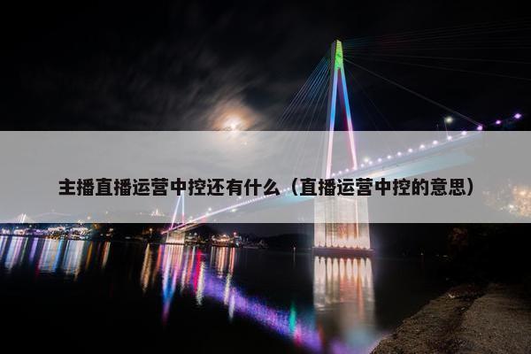 主播直播运营中控还有什么（直播运营中控的意思）