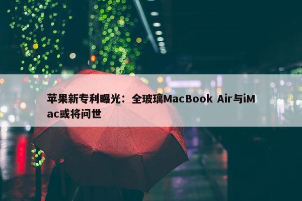 苹果新专利曝光：全玻璃MacBook Air与iMac或将问世