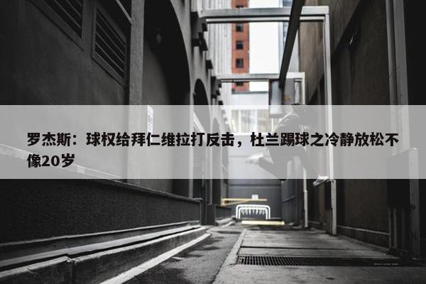 罗杰斯：球权给拜仁维拉打反击，杜兰踢球之冷静放松不像20岁