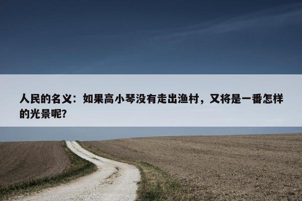 人民的名义：如果高小琴没有走出渔村，又将是一番怎样的光景呢？