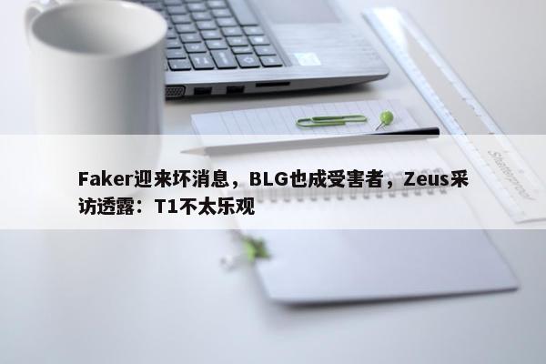 Faker迎来坏消息，BLG也成受害者，Zeus采访透露：T1不太乐观