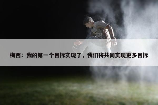 梅西：我的第一个目标实现了，我们将共同实现更多目标