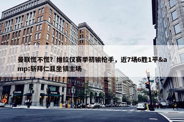 曼联慌不慌？维拉仅赛季初输枪手，近7场6胜1平&斩拜仁且坐镇主场