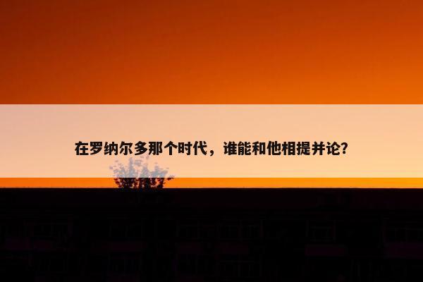 在罗纳尔多那个时代，谁能和他相提并论？