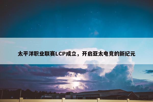 太平洋职业联赛LCP成立，开启亚太电竞的新纪元