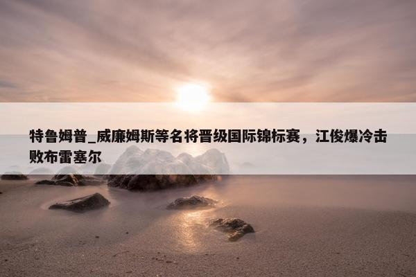 特鲁姆普_威廉姆斯等名将晋级国际锦标赛，江俊爆冷击败布雷塞尔