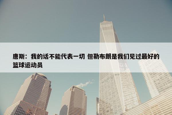 唐斯：我的话不能代表一切 但勒布朗是我们见过最好的篮球运动员