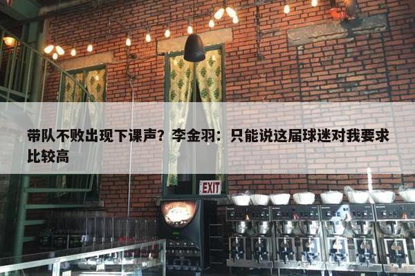 带队不败出现下课声？李金羽：只能说这届球迷对我要求比较高