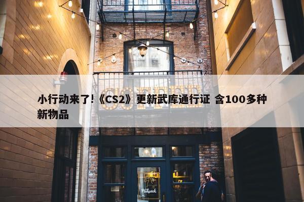 小行动来了!《CS2》更新武库通行证 含100多种新物品