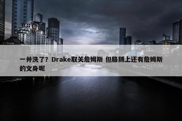 一并洗了？Drake取关詹姆斯 但胳膊上还有詹姆斯的文身呢