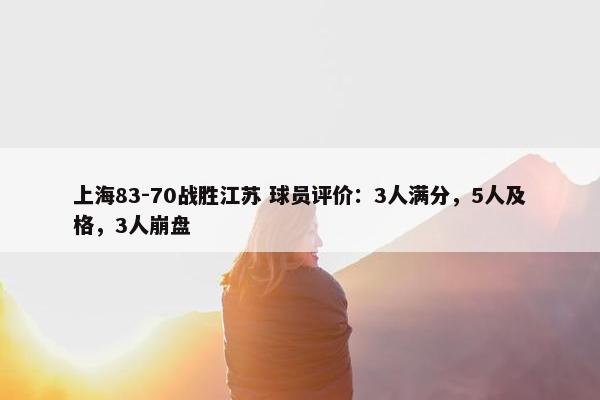 上海83-70战胜江苏 球员评价：3人满分，5人及格，3人崩盘