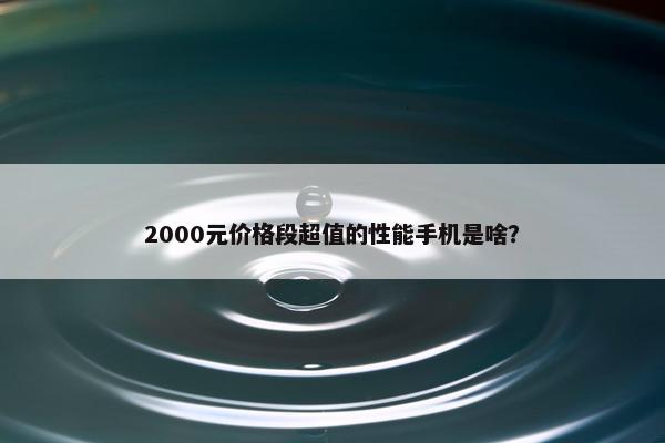 2000元价格段超值的性能手机是啥？