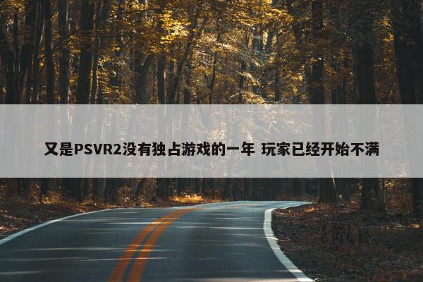 又是PSVR2没有独占游戏的一年 玩家已经开始不满