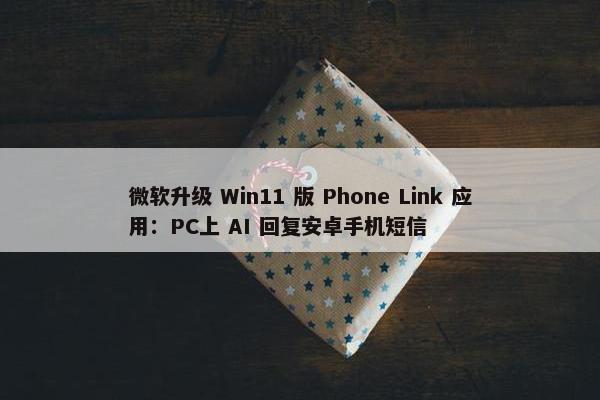 微软升级 Win11 版 Phone Link 应用：PC上 AI 回复安卓手机短信