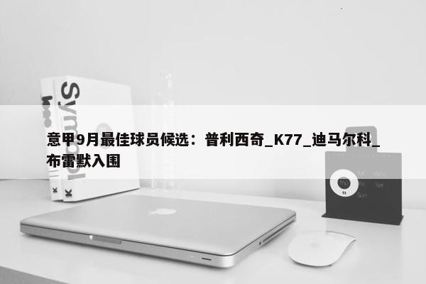 意甲9月最佳球员候选：普利西奇_K77_迪马尔科_布雷默入围